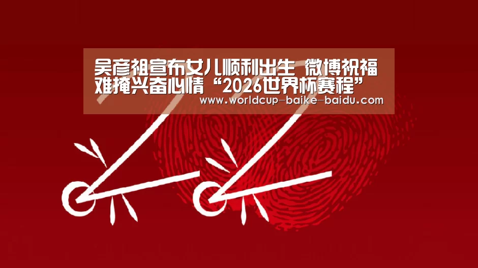吴彦祖宣布女儿顺利出生 微博祝福难掩兴奋心情“2026世界杯赛程”