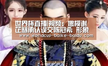 世界杯直播|视频:嫩模谢芷蕙承认误交陈冠希 形象低下恋爱有阴影