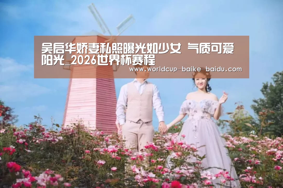 吴启华娇妻私照曝光如少女 气质可爱阳光_2026世界杯赛程