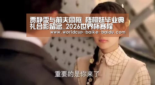 贾静雯与前夫同框 梧桐妹毕业典礼合影留念_2026世界杯赛程