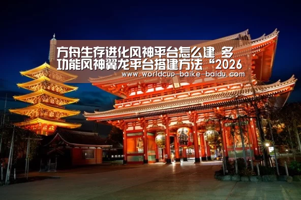 方舟生存进化风神平台怎么建 多功能风神翼龙平台搭建方法“2026世界杯赛程”