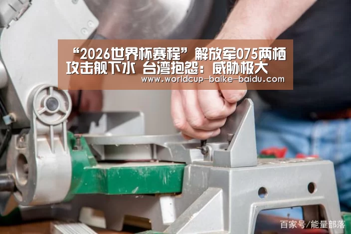 “2026世界杯赛程”解放军075两栖攻击舰下水 台湾抱怨:威胁极大