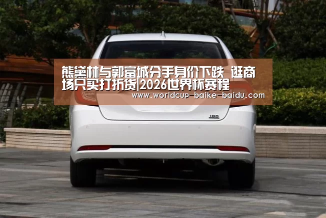 熊黛林与郭富城分手身价下跌 逛商场只买打折货|2026世界杯赛程