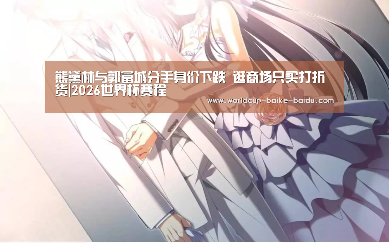 熊黛林与郭富城分手身价下跌 逛商场只买打折货|2026世界杯赛程(图3) 世界杯直播