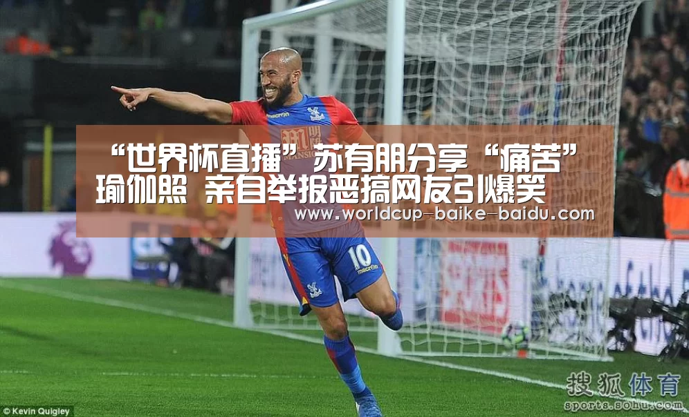 “世界杯直播”苏有朋分享“痛苦”瑜伽照 亲自举报恶搞网友引爆笑