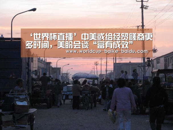 ‘世界杯直播’中美或给经贸磋商更多时间,美盼会谈“富有成效”